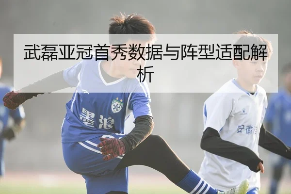 武磊亚冠首秀数据与阵型适配解析